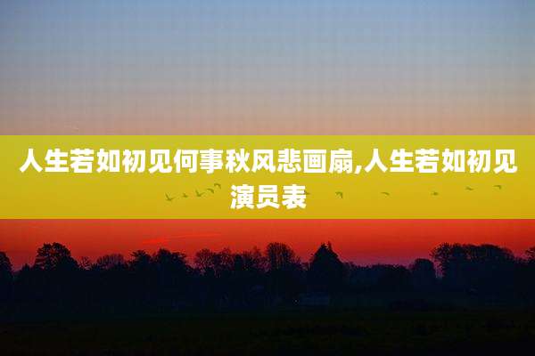 人生若如初见何事秋风悲画扇,人生若如初见演员表