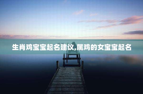 生肖鸡宝宝起名建议,属鸡的女宝宝起名