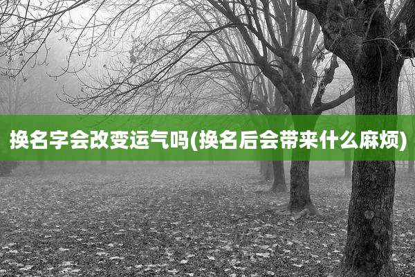 换名字会改变运气吗(换名后会带来什么麻烦)