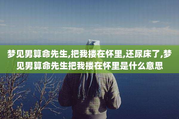 梦见男算命先生,把我搂在怀里,还尿床了,梦见男算命先生把我搂在怀里是什么意思