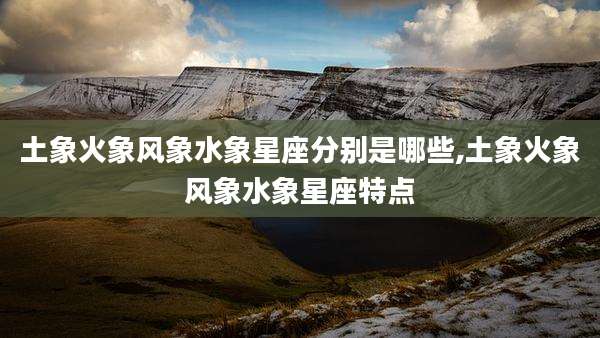土象火象风象水象星座分别是哪些,土象火象风象水象星座特点