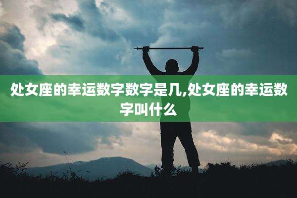 处女座的幸运数字数字是几,处女座的幸运数字叫什么