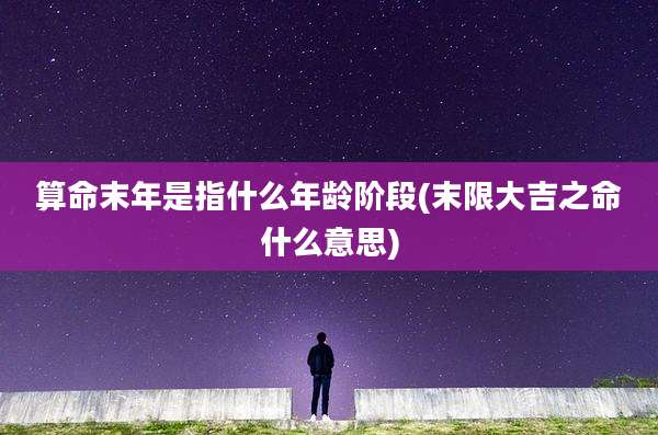 算命末年是指什么年龄阶段(末限大吉之命什么意思)