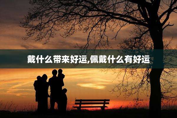 戴什么带来好运,佩戴什么有好运