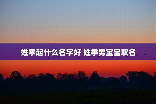 姓季起什么名字好 姓季男宝宝取名