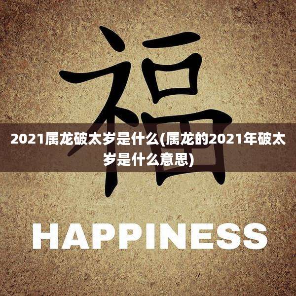 2021属龙破太岁是什么(属龙的2021年破太岁是什么意思)