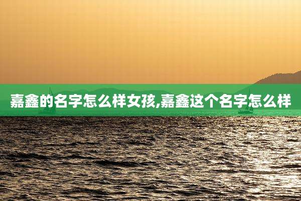 嘉鑫的名字怎么样女孩,嘉鑫这个名字怎么样