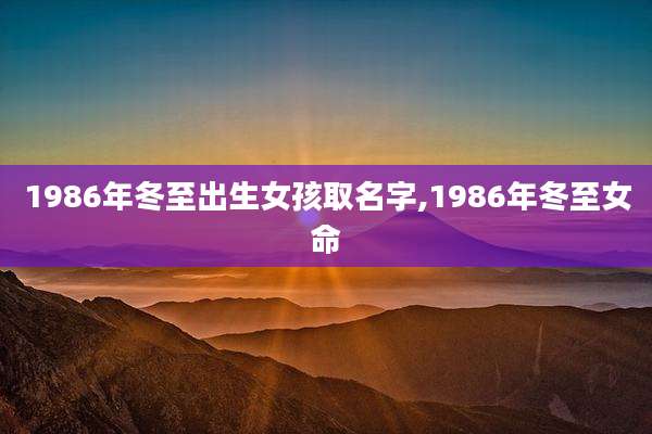 1986年冬至出生女孩取名字,1986年冬至女命