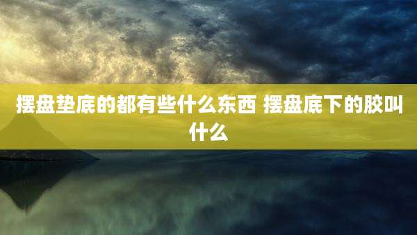 摆盘垫底的都有些什么东西 摆盘底下的胶叫什么