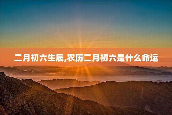 二月初六生辰,农历二月初六是什么命运