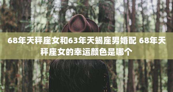 68年天秤座女和63年天蝎座男婚配 68年天秤座女的幸运颜色是哪个
