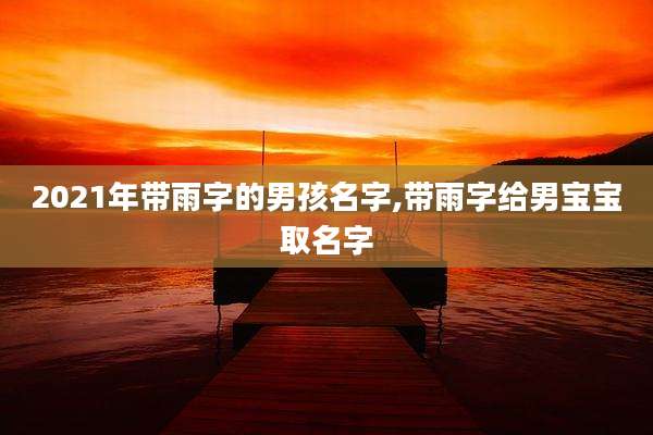 2021年带雨字的男孩名字,带雨字给男宝宝取名字