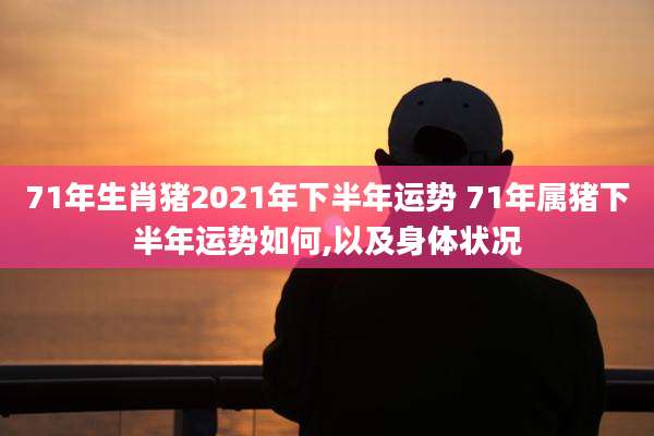 71年生肖猪2021年下半年运势 71年属猪下半年运势如何,以及身体状况