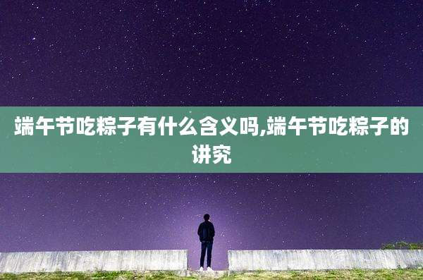 端午节吃粽子有什么含义吗,端午节吃粽子的讲究