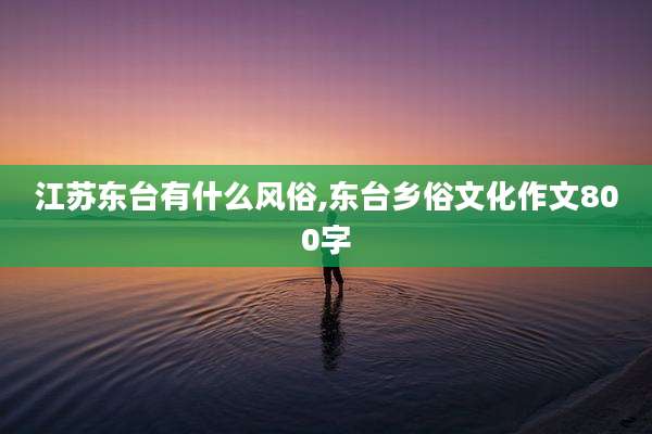 江苏东台有什么风俗,东台乡俗文化作文800字