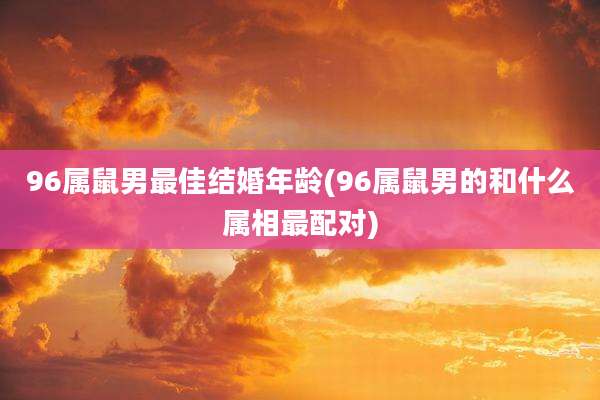 96属鼠男最佳结婚年龄(96属鼠男的和什么属相最配对)