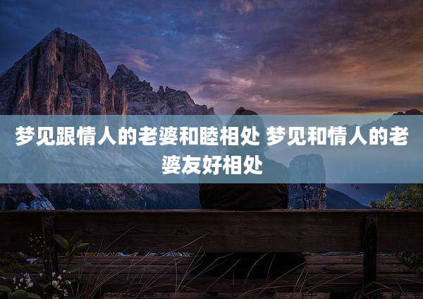 梦见跟情人的老婆和睦相处 梦见和情人的老婆友好相处