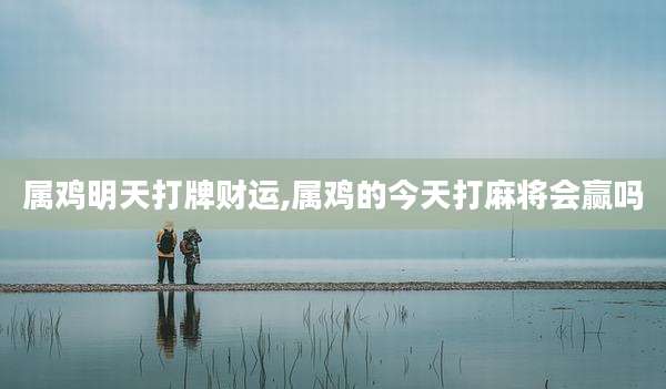 属鸡明天打牌财运,属鸡的今天打麻将会赢吗