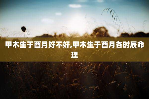 甲木生于酉月好不好,甲木生于酉月各时辰命理