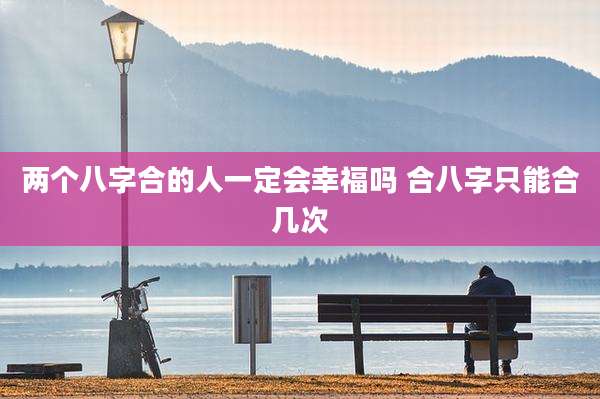 两个八字合的人一定会幸福吗 合八字只能合几次