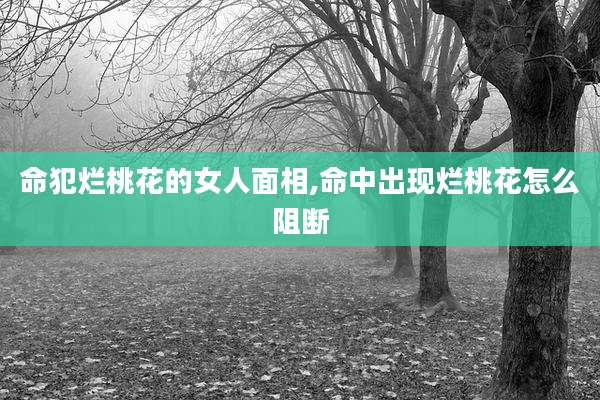 命犯烂桃花的女人面相,命中出现烂桃花怎么阻断