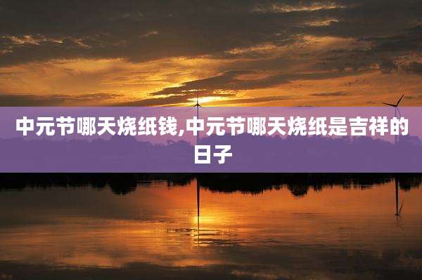 中元节哪天烧纸钱,中元节哪天烧纸是吉祥的日子