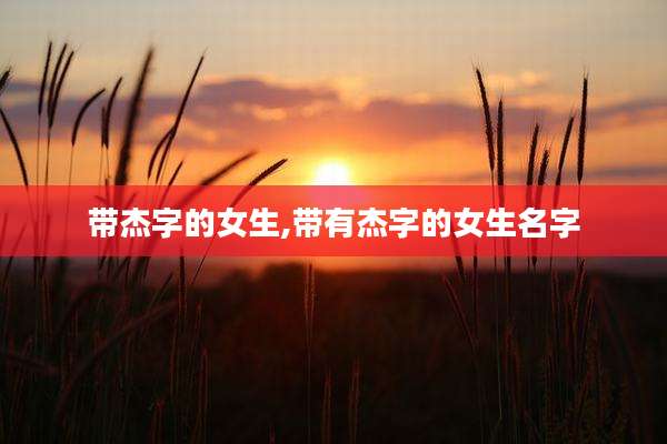 带杰字的女生,带有杰字的女生名字