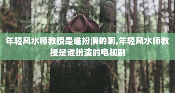 年轻风水师教授是谁扮演的啊,年轻风水师教授是谁扮演的电视剧