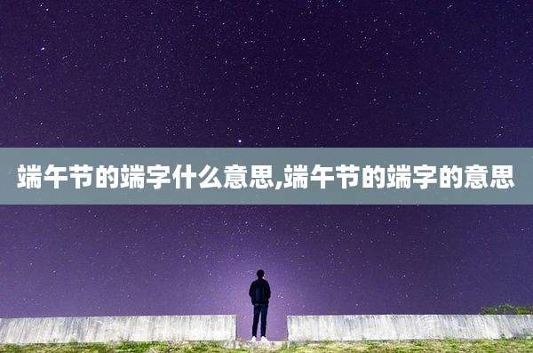 端午节的端字什么意思,端午节的端字的意思