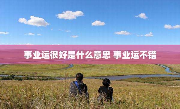 事业运很好是什么意思 事业运不错