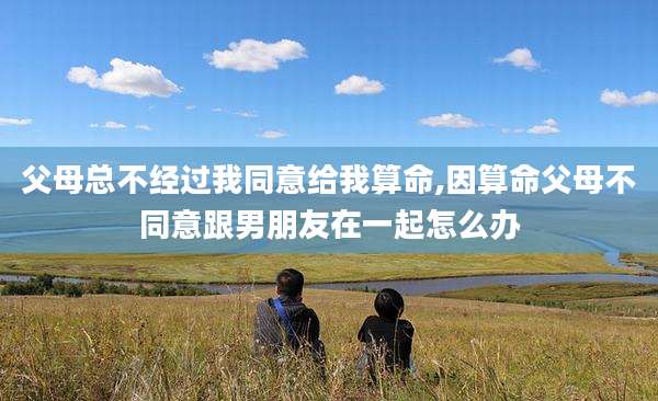 父母总不经过我同意给我算命,因算命父母不同意跟男朋友在一起怎么办