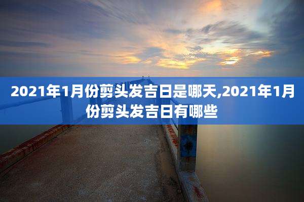2021年1月份剪头发吉日是哪天,2021年1月份剪头发吉日有哪些