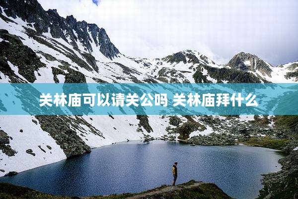 关林庙可以请关公吗 关林庙拜什么