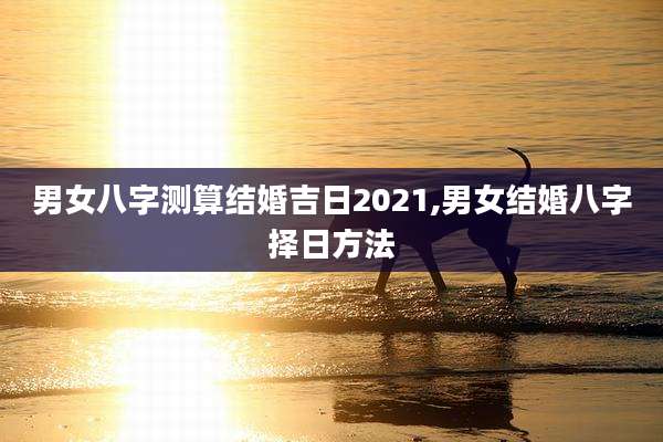 男女八字测算结婚吉日2021,男女结婚八字择日方法