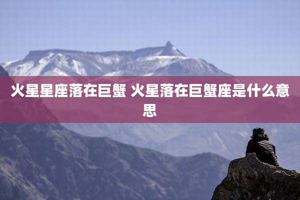 火星星座落在巨蟹 火星落在巨蟹座是什么意思