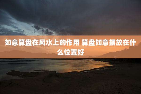 如意算盘在风水上的作用 算盘如意摆放在什么位置好
