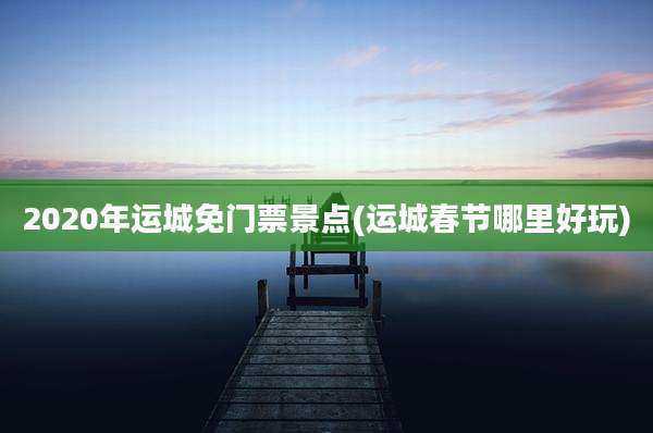 2020年运城免门票景点(运城春节哪里好玩)