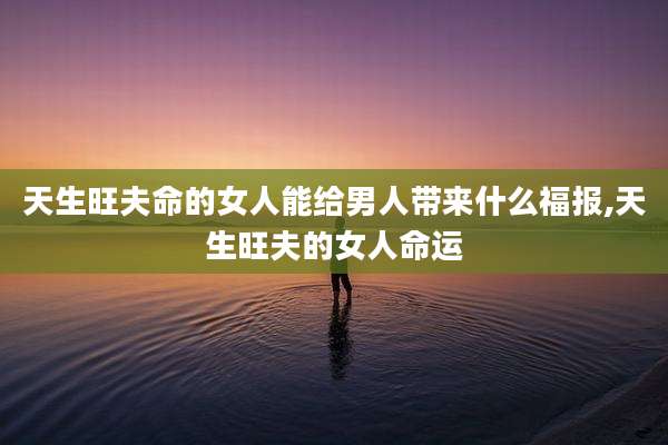 天生旺夫命的女人能给男人带来什么福报,天生旺夫的女人命运