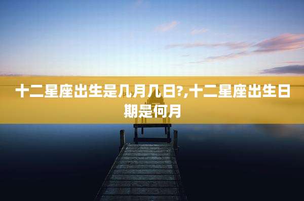 十二星座出生是几月几日?,十二星座出生日期是何月