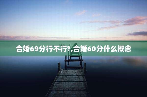 合婚69分行不行?,合婚60分什么概念