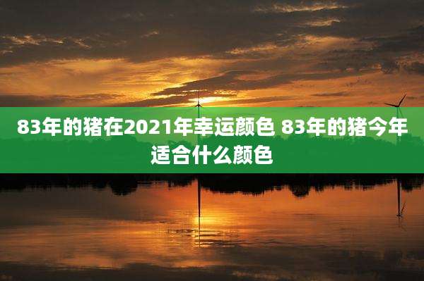83年的猪在2021年幸运颜色 83年的猪今年适合什么颜色