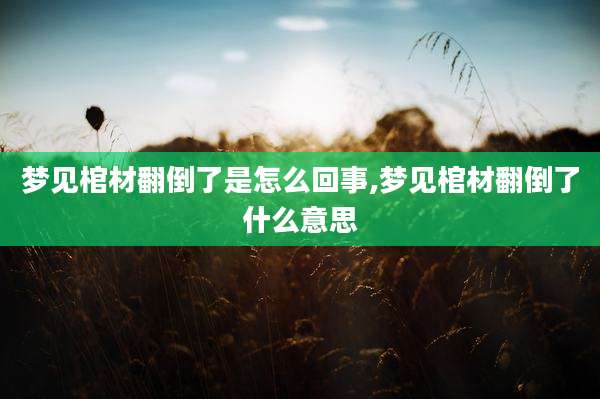 梦见棺材翻倒了是怎么回事,梦见棺材翻倒了什么意思