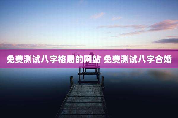 免费测试八字格局的网站 免费测试八字合婚