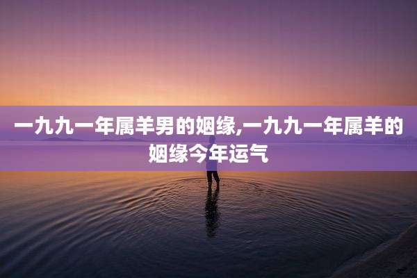一九九一年属羊男的姻缘,一九九一年属羊的姻缘今年运气