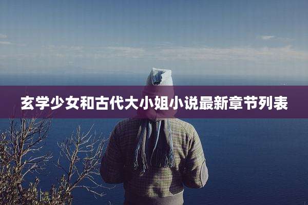 玄学少女和古代大小姐小说最新章节列表