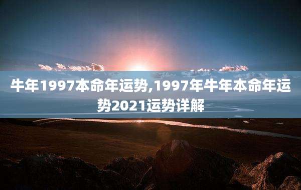 牛年1997本命年运势,1997年牛年本命年运势2021运势详解