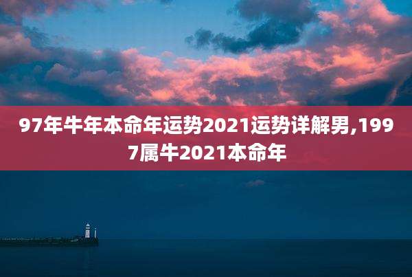97年牛年本命年运势2021运势详解男,1997属牛2021本命年