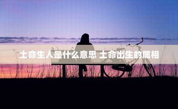 土命生人是什么意思 土命出生的属相