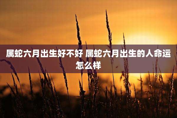 属蛇六月出生好不好 属蛇六月出生的人命运怎么样