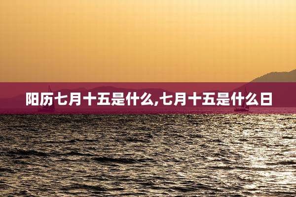 阳历七月十五是什么,七月十五是什么日